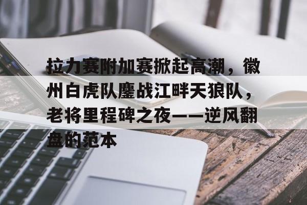 包含拉力赛附加赛掀起高潮，徽州白虎队鏖战江畔天狼队，老将里程碑之夜——逆风翻盘的范本的词条